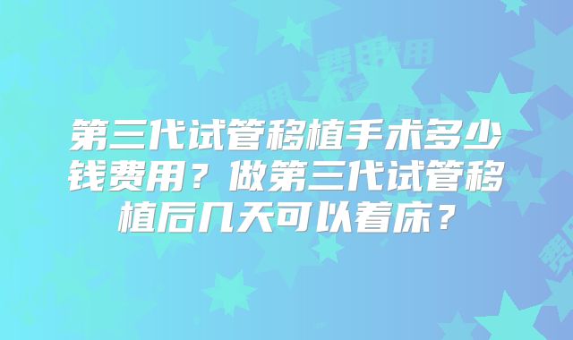 第三代试管移植手术多少钱费用?做第三代试管移植后几天可以着床?