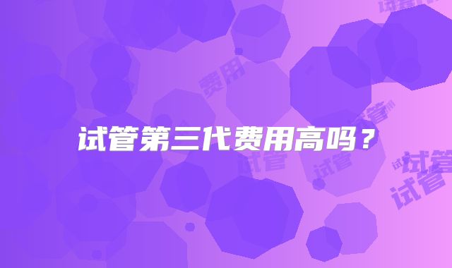 试管第三代费用高吗?