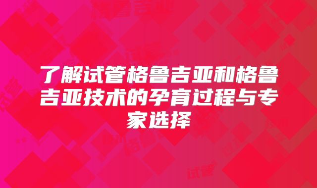 了解试管格鲁吉亚和格鲁吉亚技术的孕育过程与专家选择