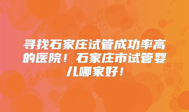 寻找石家庄试管成功率高的医院!石家庄市试管婴儿哪家好!