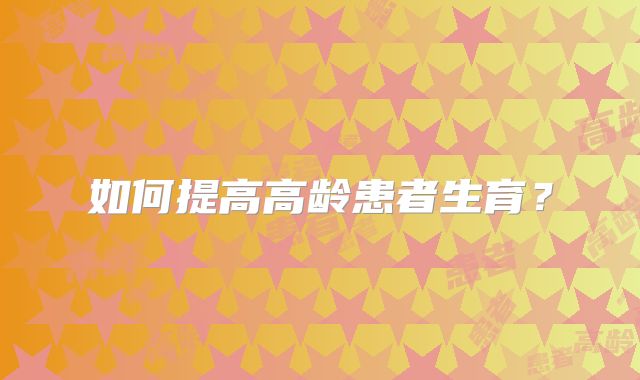 如何提高高龄患者生育?