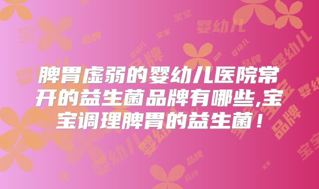 脾胃虚弱的婴幼儿医院常开的益生菌品牌有哪些,宝宝调理脾胃的益生菌！