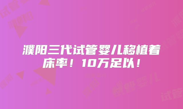 濮阳三代试管婴儿移植着床率!10万足以!