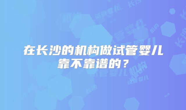 在长沙的机构做试管婴儿靠不靠谱的？