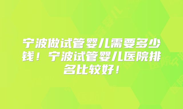 宁波做试管婴儿需要多少钱！宁波试管婴儿医院排名比较好！