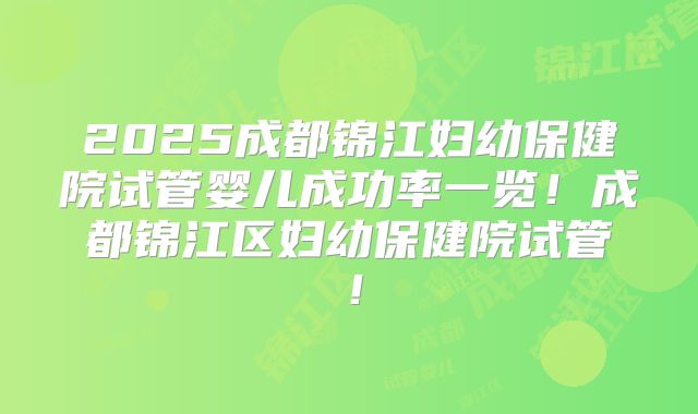 2025成都锦江妇幼保健院试管婴儿成功率一览！成都锦江区妇幼保健院试管！