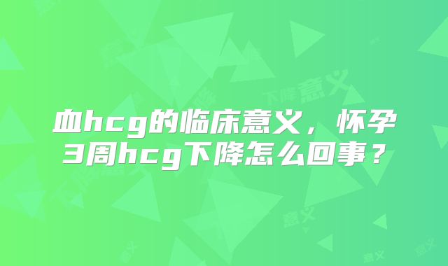 血hcg的临床意义,怀孕3周hcg下降怎么回事?
