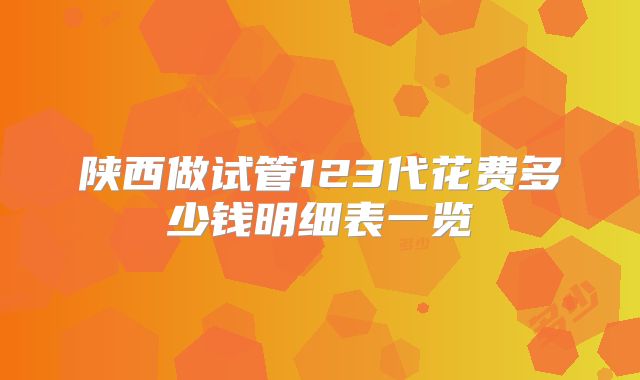 陕西做试管123代花费多少钱明细表一览