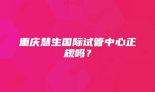 重庆慧生国际试管中心正规吗？