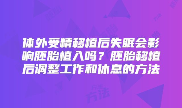 体外受精移植后失眠会影响胚胎植入吗？胚胎移植后调整工作和休息的方法