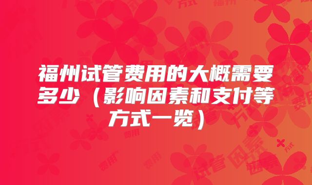 福州试管费用的大概需要多少(影响因素和支付等方式一览)
