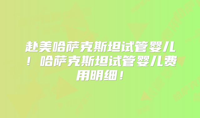 赴美哈萨克斯坦试管婴儿！哈萨克斯坦试管婴儿费用明细！