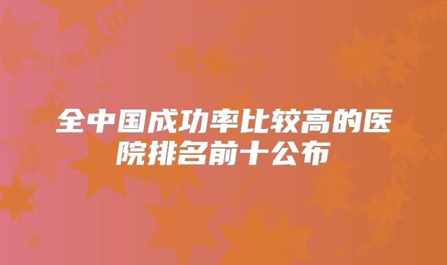 全中国成功率比较高的医院排名前十公布
