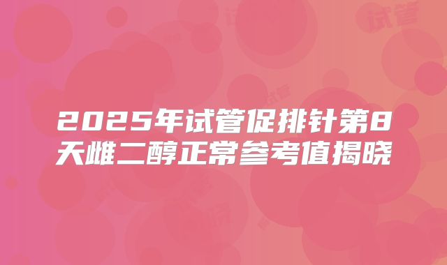 2025年试管促排针第8天雌二醇正常参考值揭晓