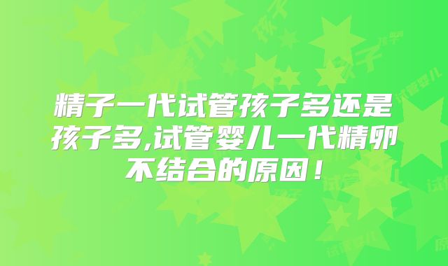 精子一代试管孩子多还是孩子多,试管婴儿一代精卵不结合的原因！