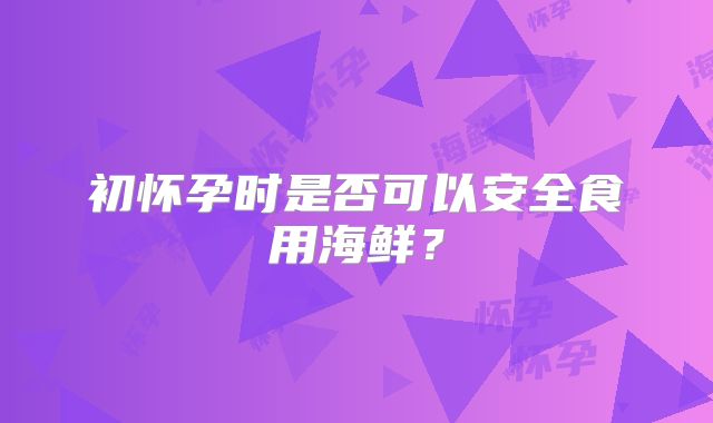 初怀孕时是否可以安全食用海鲜？