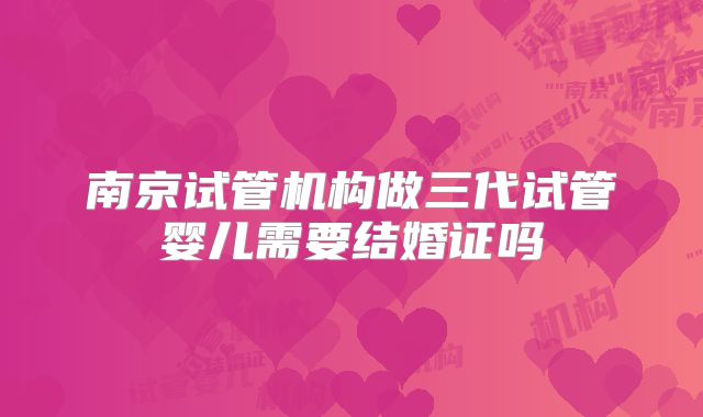 南京试管机构做三代试管婴儿需要结婚证吗