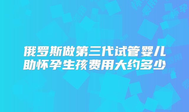 俄罗斯做第三代试管婴儿助怀孕生孩费用大约多少