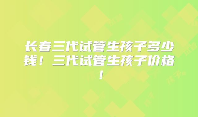 长春三代试管生孩子多少钱!三代试管生孩子价格!