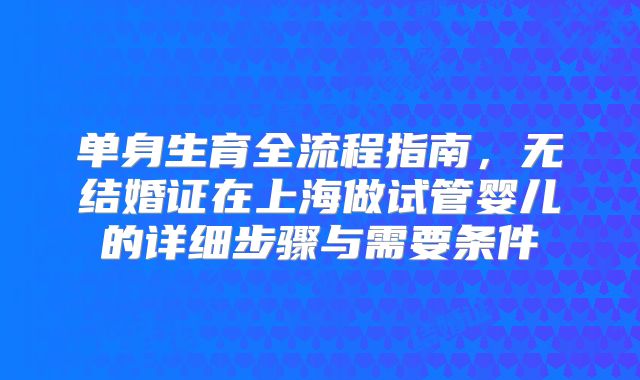 单身生育全流程指南，无结婚证在上海做试管婴儿的详细步骤与需要条件