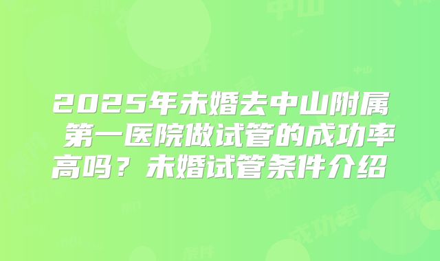 2025年未婚去中山附属 第一医院做试管的成功率高吗？未婚试管条件介绍