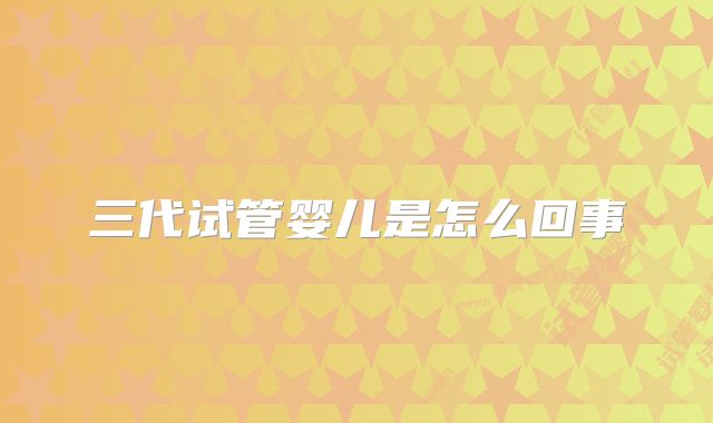 三代试管婴儿是怎么回事