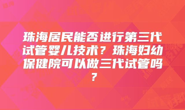 珠海居民能否进行第三代试管婴儿技术?珠海妇幼保健院可以做三代试管吗?