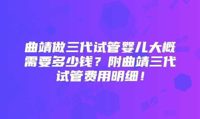 曲靖做三代试管婴儿大概需要多少钱？附曲靖三代试管费用明细！