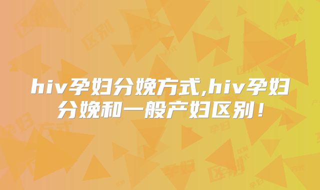 hiv孕妇分娩方式,hiv孕妇分娩和一般产妇区别!