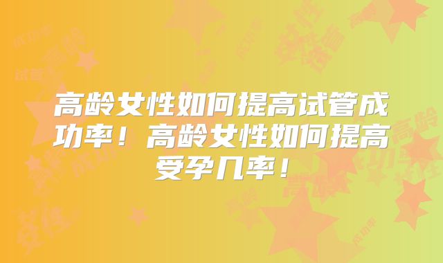 高龄女性如何提高试管成功率！高龄女性如何提高受孕几率！