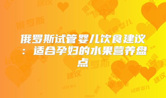 俄罗斯试管婴儿饮食建议:适合孕妇的水果营养盘点