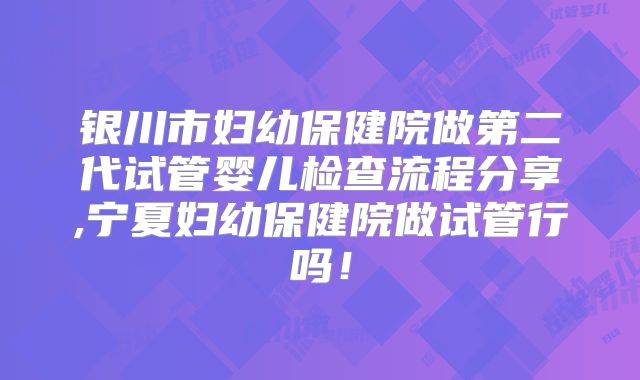 银川市妇幼保健院做第二代试管婴儿检查流程分享,宁夏妇幼保健院做试管行吗！