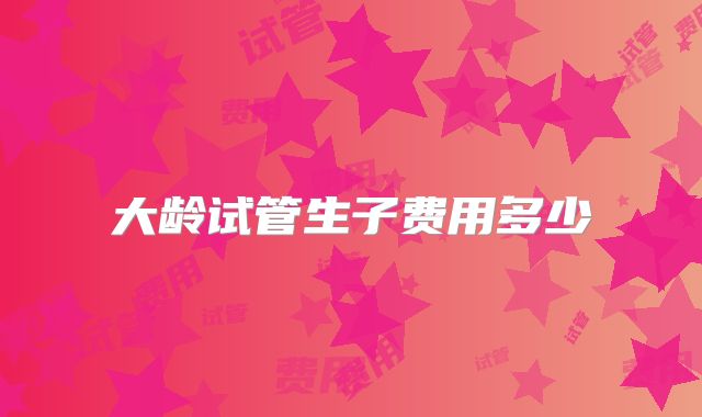 大龄试管生子费用多少