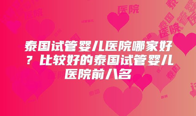 泰国试管婴儿医院哪家好？比较好的泰国试管婴儿医院前八名