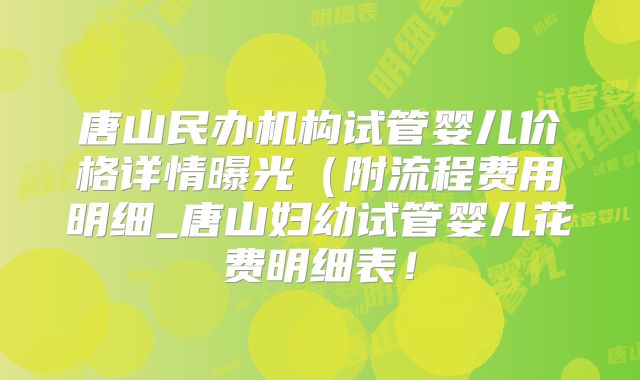 唐山民办机构试管婴儿价格详情曝光(附流程费用明细_唐山妇幼试管婴儿花费明细表!