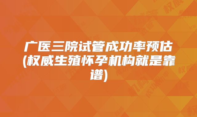广医三院试管成功率预估(权威生殖怀孕机构就是靠谱)