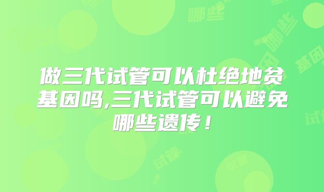 做三代试管可以杜绝地贫基因吗,三代试管可以避免哪些遗传！