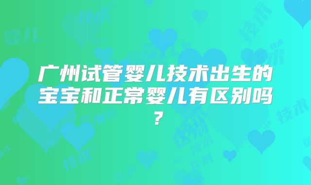 广州试管婴儿技术出生的宝宝和正常婴儿有区别吗?