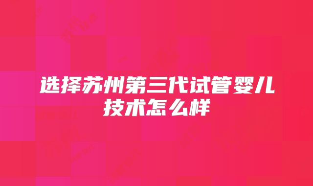 选择苏州第三代试管婴儿技术怎么样