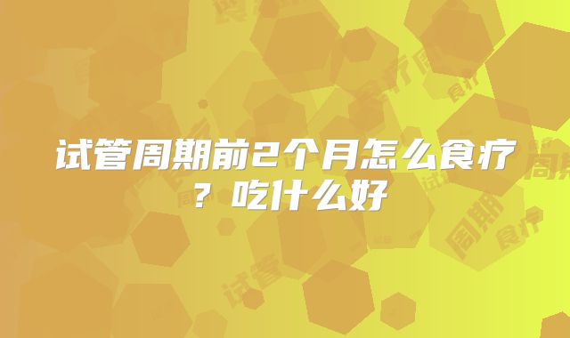 试管周期前2个月怎么食疗?吃什么好
