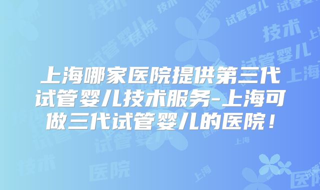 上海哪家医院提供第三代试管婴儿技术服务-上海可做三代试管婴儿的医院！