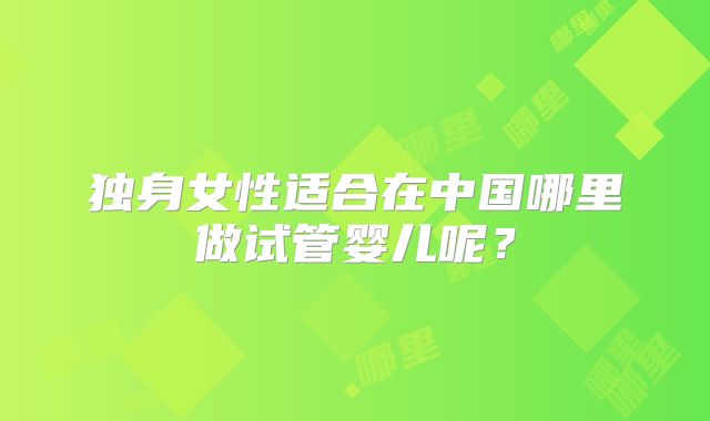 独身女性适合在中国哪里做试管婴儿呢？