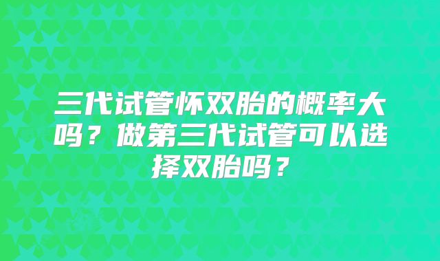 三代试管怀双胎的概率大吗?做第三代试管可以选择双胎吗?