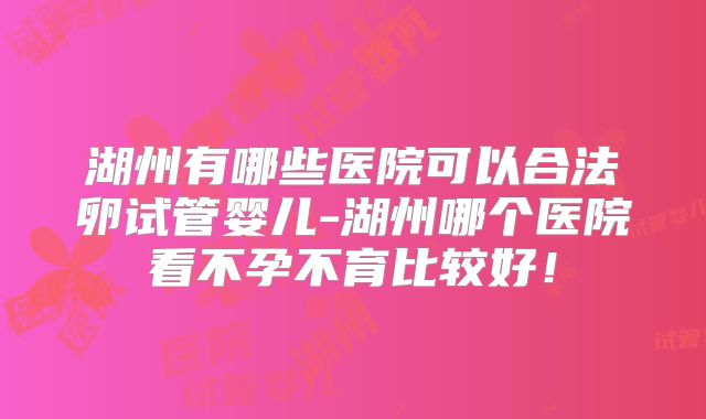 湖州有哪些医院可以合法卵试管婴儿-湖州哪个医院看不孕不育比较好!