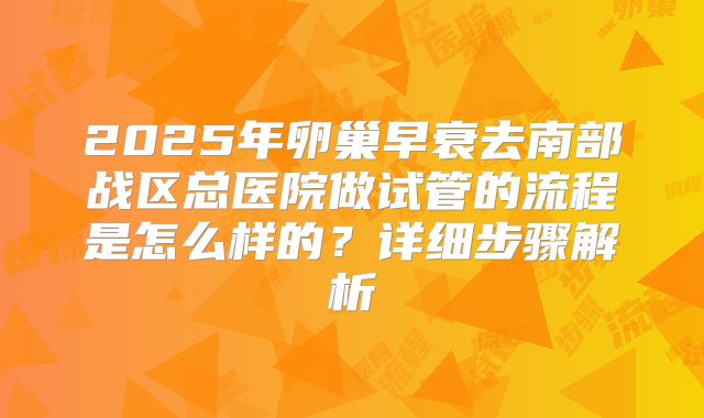 2025年卵巢早衰去南部战区总医院做试管的流程是怎么样的？详细步骤解析