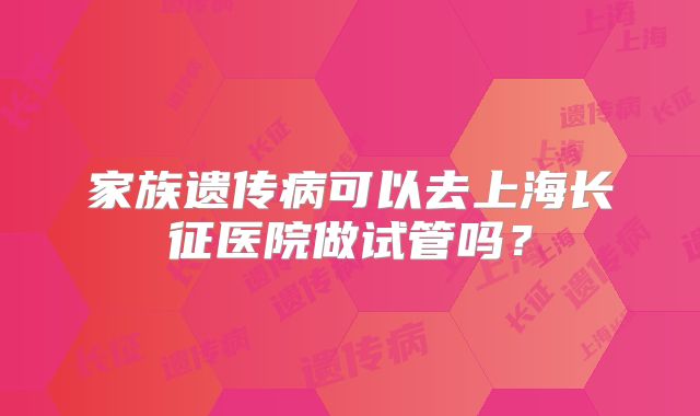 家族遗传病可以去上海长征医院做试管吗？
