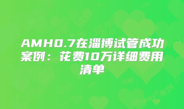 AMH0.7在淄博试管成功案例:花费10万详细费用清单