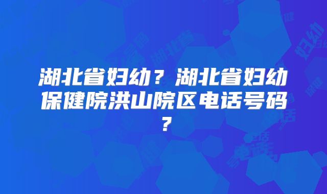 湖北省妇幼?湖北省妇幼保健院洪山院区电话号码?