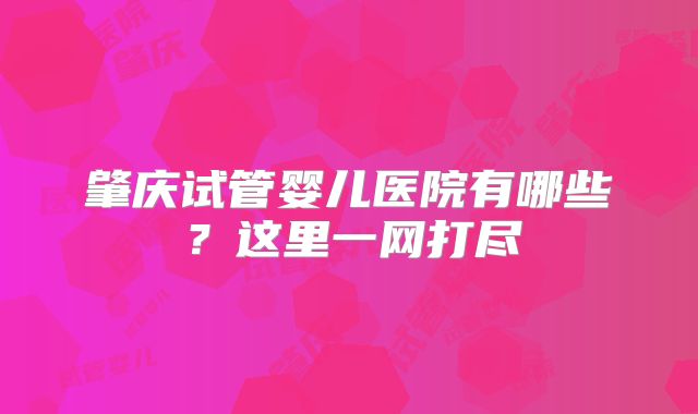 肇庆试管婴儿医院有哪些?这里一网打尽