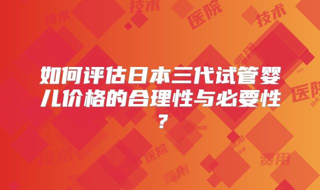 如何评估日本三代试管婴儿价格的合理性与必要性?